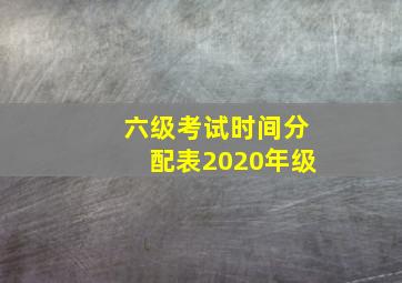 六级考试时间分配表2020年级