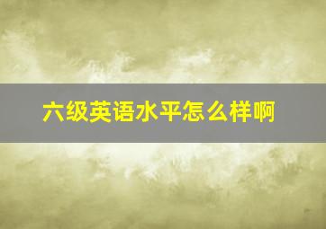 六级英语水平怎么样啊