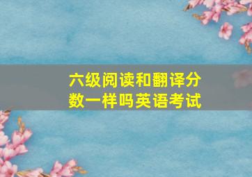 六级阅读和翻译分数一样吗英语考试