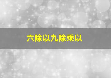 六除以九除乘以