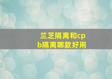 兰芝隔离和cpb隔离哪款好用