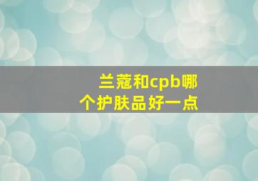 兰蔻和cpb哪个护肤品好一点