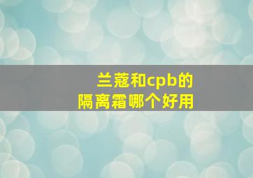 兰蔻和cpb的隔离霜哪个好用