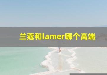 兰蔻和lamer哪个高端