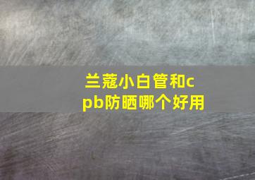 兰蔻小白管和cpb防晒哪个好用