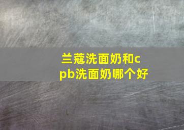 兰蔻洗面奶和cpb洗面奶哪个好