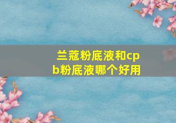 兰蔻粉底液和cpb粉底液哪个好用