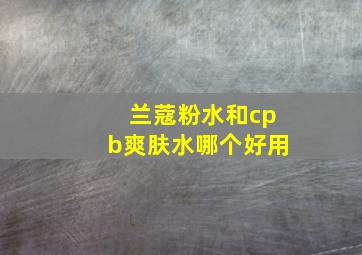 兰蔻粉水和cpb爽肤水哪个好用