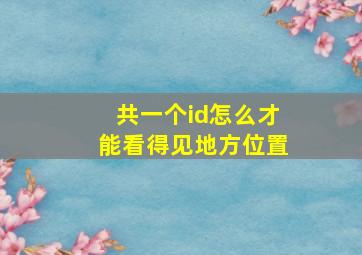 共一个id怎么才能看得见地方位置