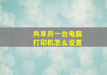 共享另一台电脑打印机怎么设置