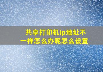 共享打印机ip地址不一样怎么办呢怎么设置