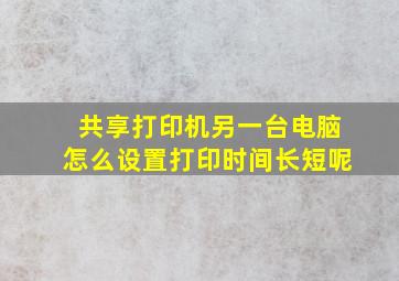 共享打印机另一台电脑怎么设置打印时间长短呢