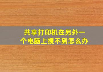 共享打印机在另外一个电脑上搜不到怎么办