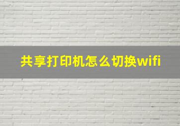 共享打印机怎么切换wifi