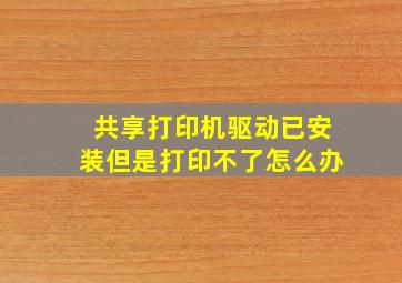 共享打印机驱动已安装但是打印不了怎么办