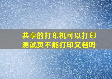 共享的打印机可以打印测试页不能打印文档吗