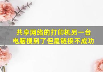 共享网络的打印机另一台电脑搜到了但是链接不成功