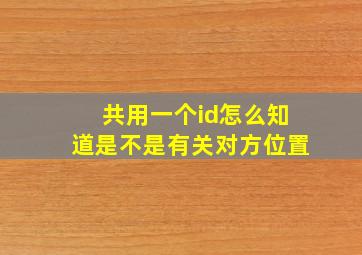 共用一个id怎么知道是不是有关对方位置