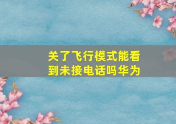 关了飞行模式能看到未接电话吗华为