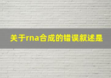 关于rna合成的错误叙述是