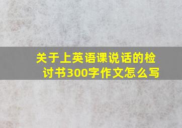 关于上英语课说话的检讨书300字作文怎么写