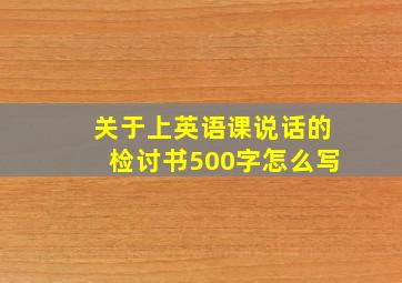 关于上英语课说话的检讨书500字怎么写