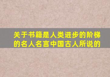 关于书籍是人类进步的阶梯的名人名言中国古人所说的