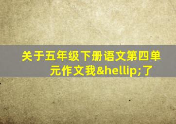 关于五年级下册语文第四单元作文我…了