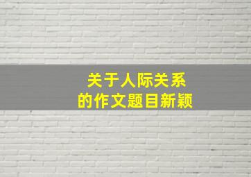 关于人际关系的作文题目新颖