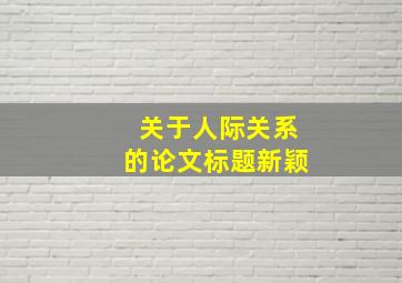 关于人际关系的论文标题新颖