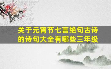 关于元宵节七言绝句古诗的诗句大全有哪些三年级