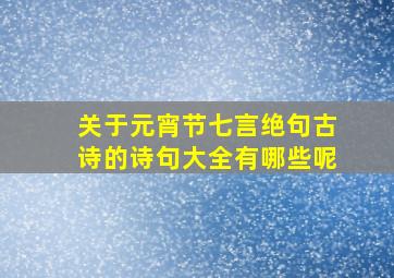 关于元宵节七言绝句古诗的诗句大全有哪些呢