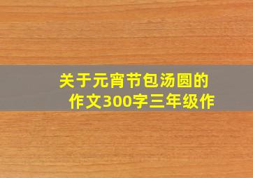 关于元宵节包汤圆的作文300字三年级作