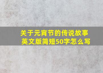 关于元宵节的传说故事英文版简短50字怎么写