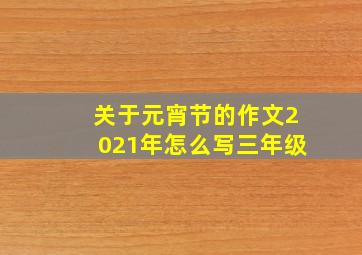 关于元宵节的作文2021年怎么写三年级