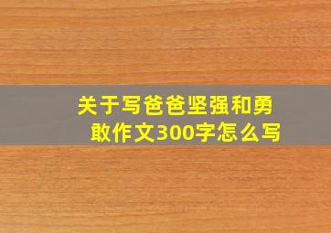 关于写爸爸坚强和勇敢作文300字怎么写