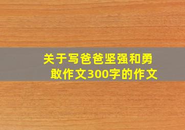 关于写爸爸坚强和勇敢作文300字的作文