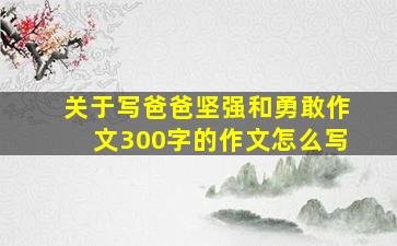 关于写爸爸坚强和勇敢作文300字的作文怎么写