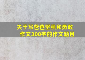 关于写爸爸坚强和勇敢作文300字的作文题目