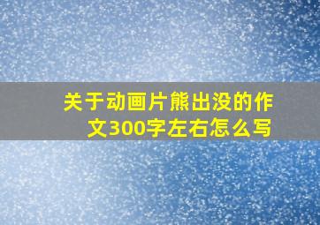 关于动画片熊出没的作文300字左右怎么写