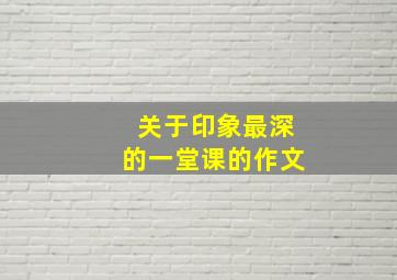 关于印象最深的一堂课的作文