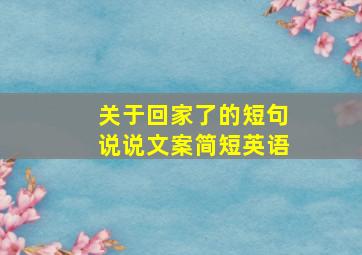 关于回家了的短句说说文案简短英语