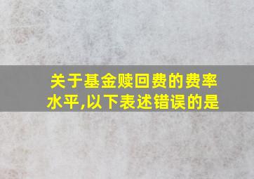 关于基金赎回费的费率水平,以下表述错误的是