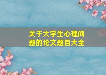 关于大学生心理问题的论文题目大全