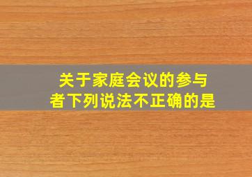 关于家庭会议的参与者下列说法不正确的是