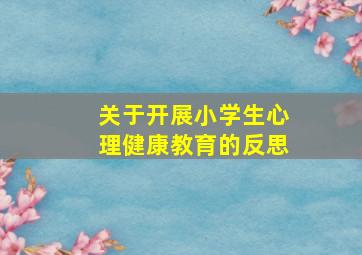 关于开展小学生心理健康教育的反思