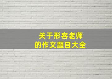 关于形容老师的作文题目大全