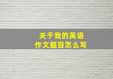 关于我的英语作文题目怎么写