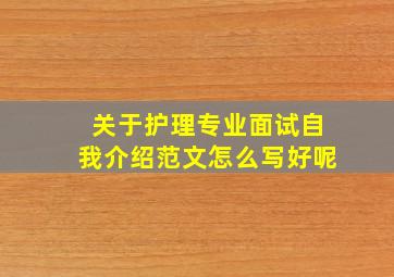 关于护理专业面试自我介绍范文怎么写好呢