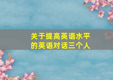 关于提高英语水平的英语对话三个人